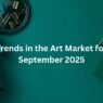 Trends in the Art Market for September 2025