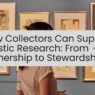 How Collectors Can Support Artistic Research From Ownership to Stewardship