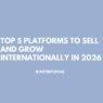 Top 5 Platforms to Sell and Grow Internationally in 2026