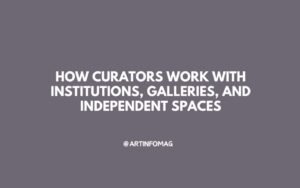How Curators Work with Institutions, Galleries, and Independent Spaces