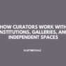 How Curators Work with Institutions, Galleries, and Independent Spaces
