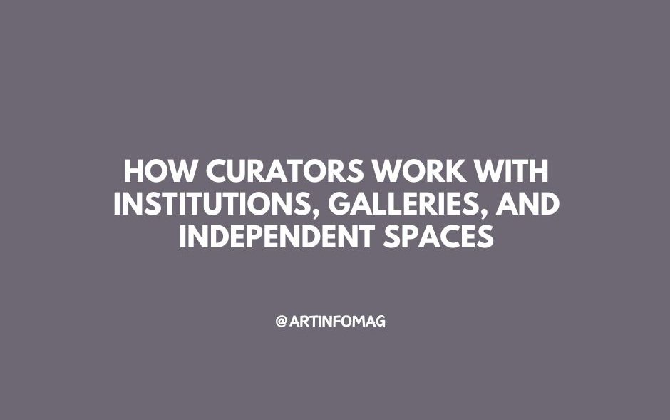 How Curators Work with Institutions, Galleries, and Independent Spaces