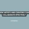 How Artists and Curators Can Collaborate Effectively