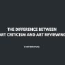 The Difference Between Art Criticism and Art Reviewing